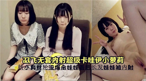 双飞\*$!轮操！无套狂干极品卡哇伊小萝/莉，;嫩穴深喉内射高潮哭喊